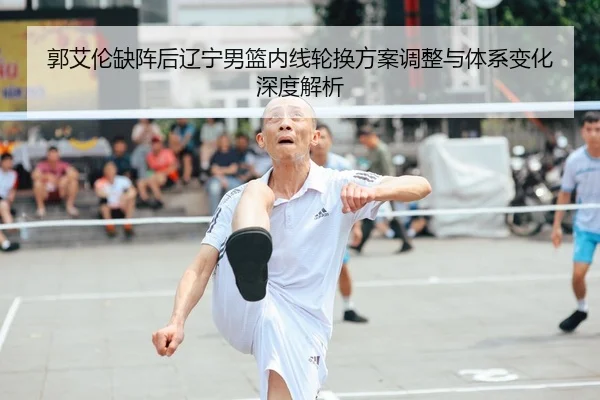 郭艾伦缺阵后辽宁男篮内线轮换方案调整与体系变化深度解析